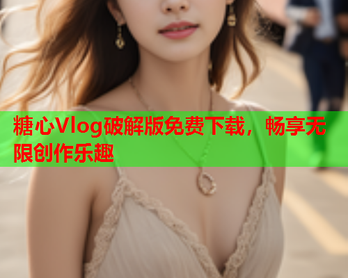 糖心Vlog破解版免费下载，畅享无限创作乐趣